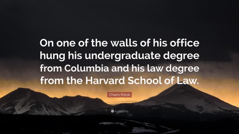 Chaim Potok Quote: “On one of the walls of his office hung his undergraduate degree from Columbia and his law degree from the Harvard School of Law.”