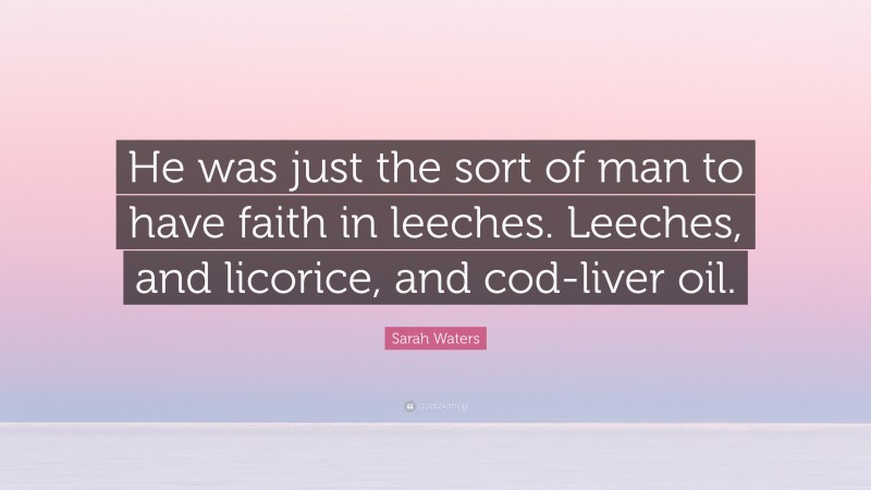 Sarah Waters Quote: “He was just the sort of man to have faith in leeches. Leeches, and licorice, and cod-liver oil.”