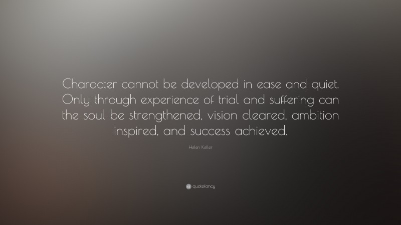 Helen Keller Quote: “Character cannot be developed in ease and quiet. Only through experience of trial and suffering can the soul be strengthened, vision cleared, ambition inspired, and success achieved.”