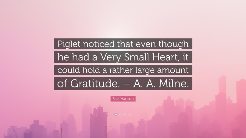 Rick Hanson Quote: “Piglet noticed that even though he had a Very Small Heart, it could hold a rather large amount of Gratitude. – A. A. Milne.”