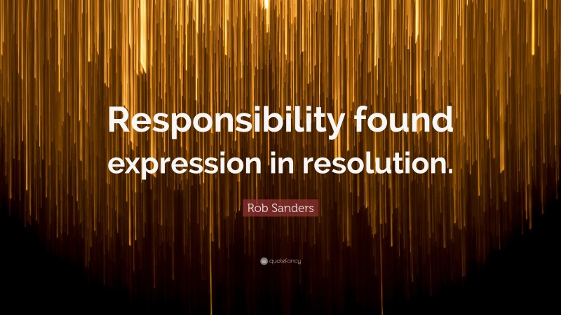 Rob Sanders Quote: “Responsibility found expression in resolution.”