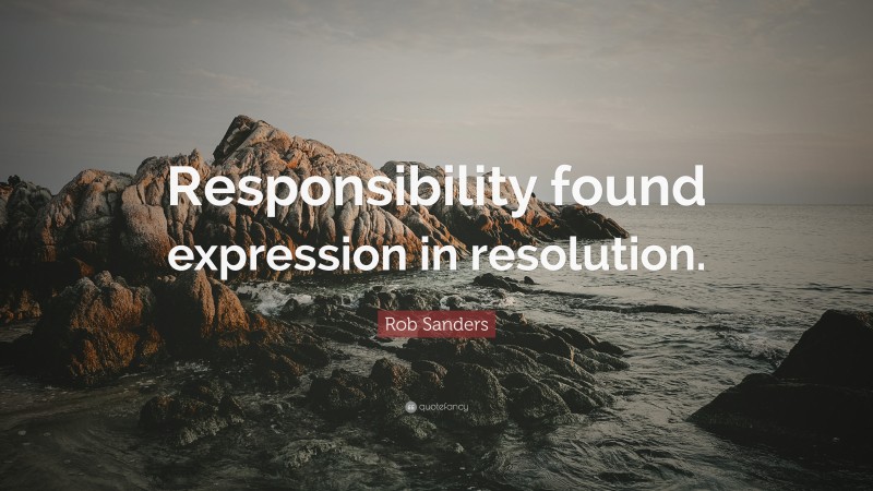 Rob Sanders Quote: “Responsibility found expression in resolution.”