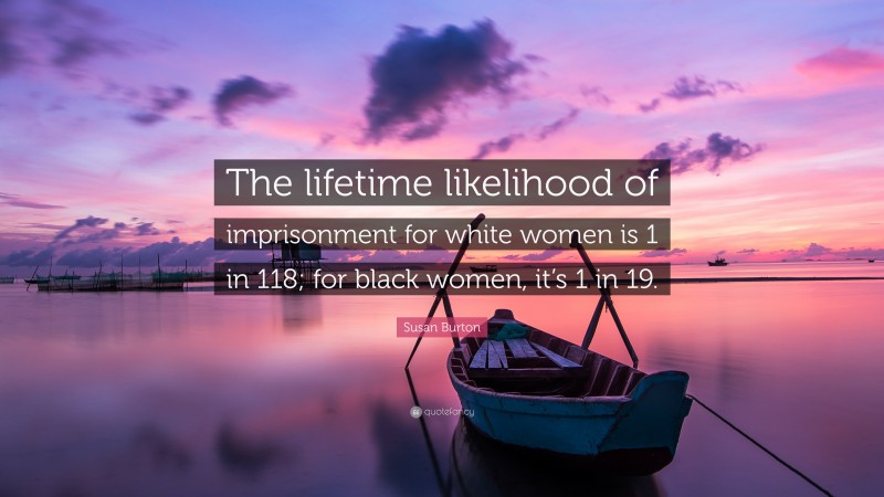 Susan Burton Quote: “The lifetime likelihood of imprisonment for white women is 1 in 118; for black women, it’s 1 in 19.”