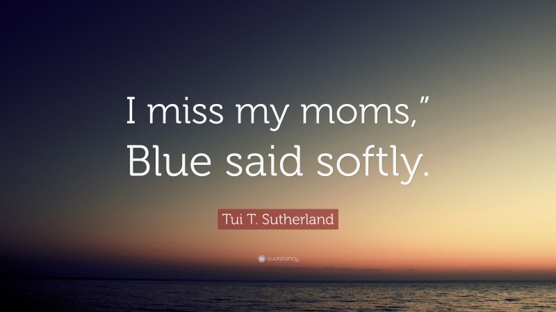 Tui T. Sutherland Quote: “I miss my moms,” Blue said softly.”