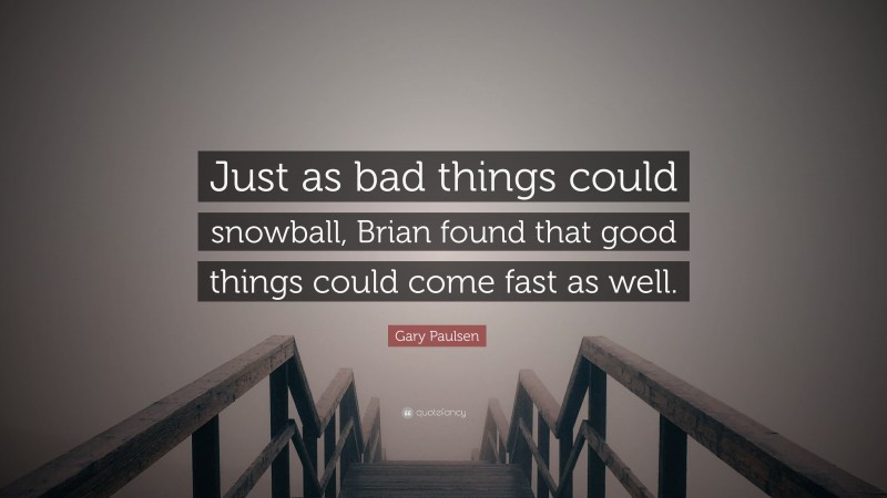 Gary Paulsen Quote: “Just as bad things could snowball, Brian found that good things could come fast as well.”