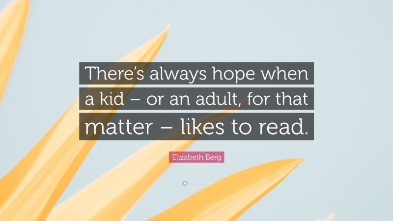 Elizabeth Berg Quote: “There’s always hope when a kid – or an adult, for that matter – likes to read.”