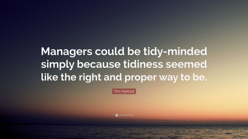 Tim Harford Quote: “Managers could be tidy-minded simply because tidiness seemed like the right and proper way to be.”