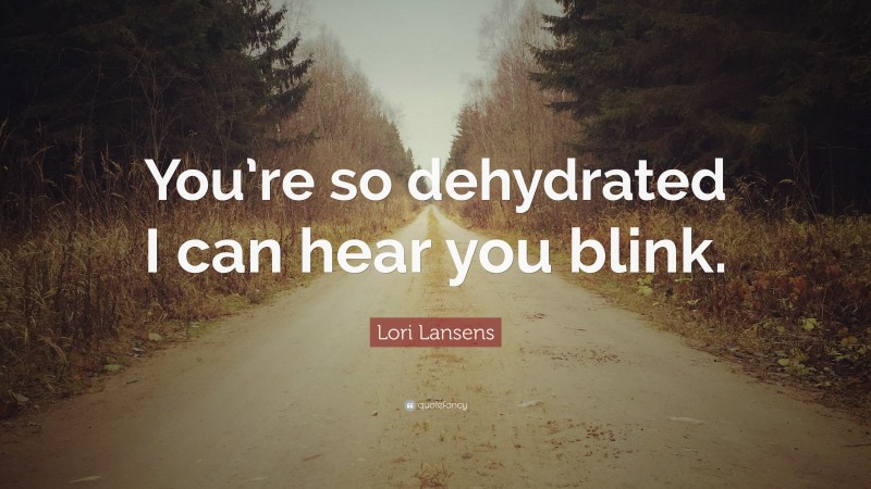 Lori Lansens Quote: “You’re so dehydrated I can hear you blink.”