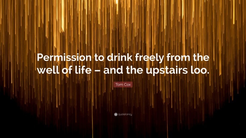 Tom Cox Quote: “Permission to drink freely from the well of life – and the upstairs loo.”