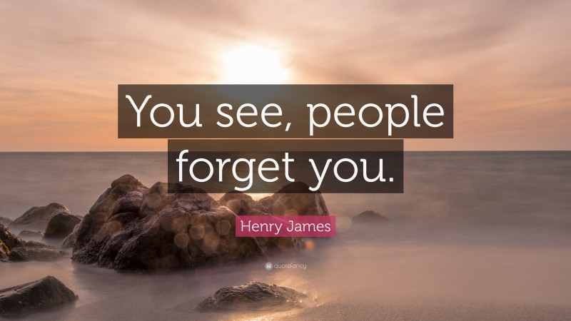 Henry James Quote: “You see, people forget you.”
