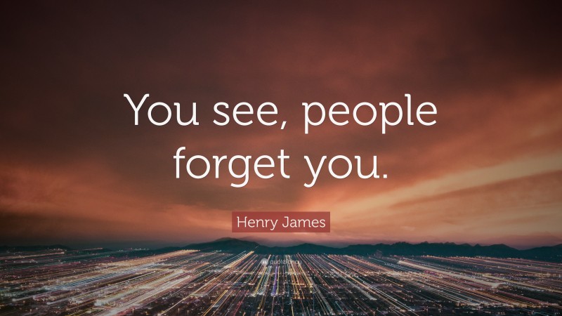 Henry James Quote: “You see, people forget you.”