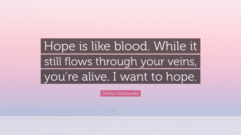 Dmitry Glukhovsky Quote: “Hope is like blood. While it still flows through your veins, you’re alive. I want to hope.”
