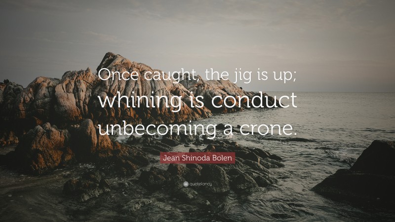 Jean Shinoda Bolen Quote: “Once caught, the jig is up; whining is conduct unbecoming a crone.”