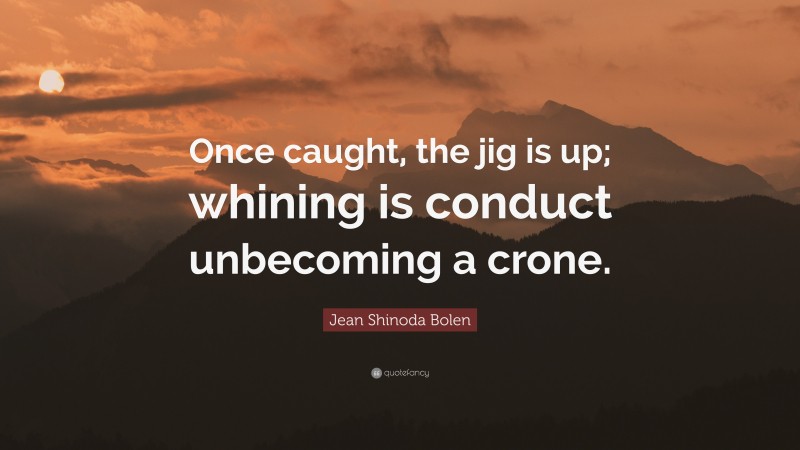 Jean Shinoda Bolen Quote: “Once caught, the jig is up; whining is conduct unbecoming a crone.”
