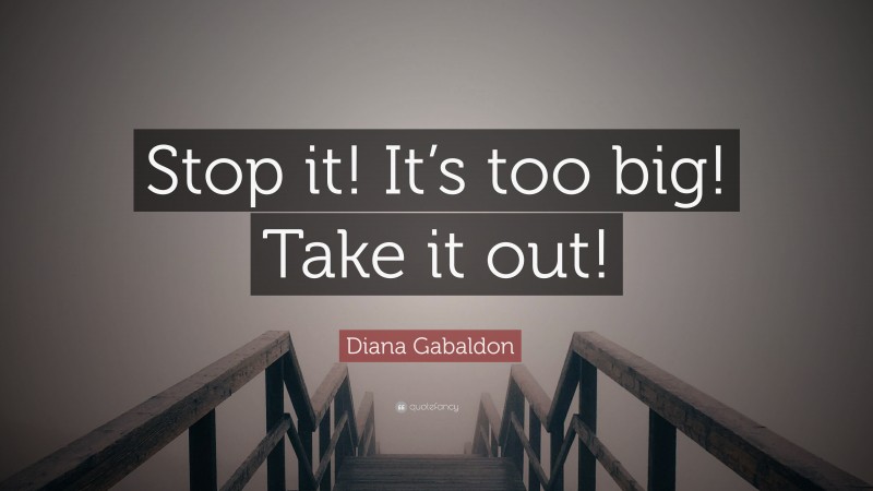 Diana Gabaldon Quote: “Stop it! It’s too big! Take it out!”