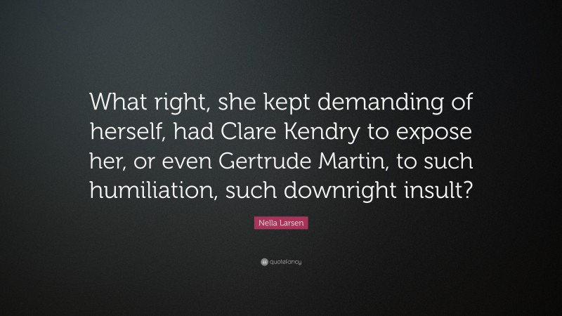 Nella Larsen Quote: “What right, she kept demanding of herself, had Clare Kendry to expose her, or even Gertrude Martin, to such humiliation, such downright insult?”