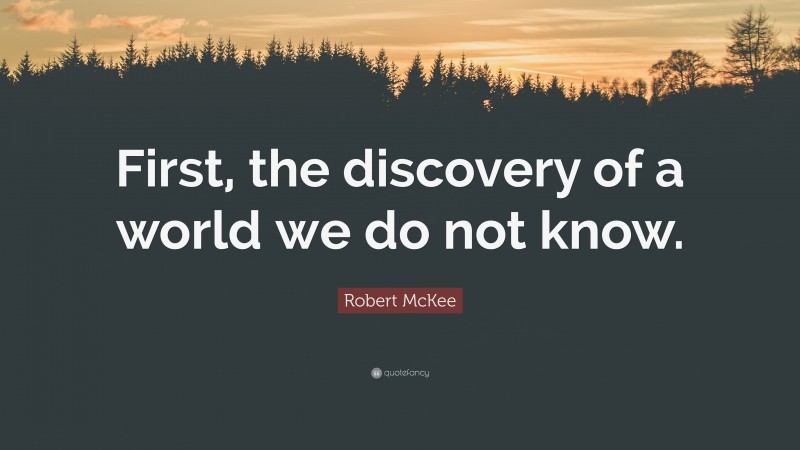 Robert McKee Quote: “First, the discovery of a world we do not know.”