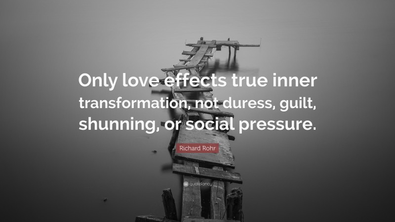 Richard Rohr Quote: “Only love effects true inner transformation, not duress, guilt, shunning, or social pressure.”