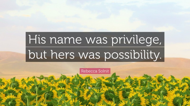 Rebecca Solnit Quote: “His name was privilege, but hers was possibility.”