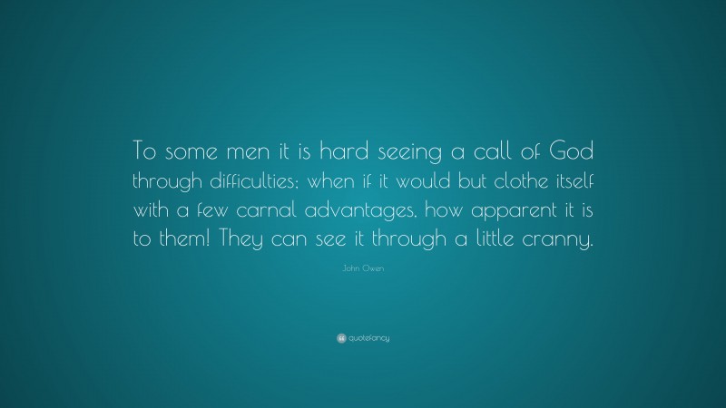 John Owen Quote: “To some men it is hard seeing a call of God through difficulties; when if it would but clothe itself with a few carnal advantages, how apparent it is to them! They can see it through a little cranny.”