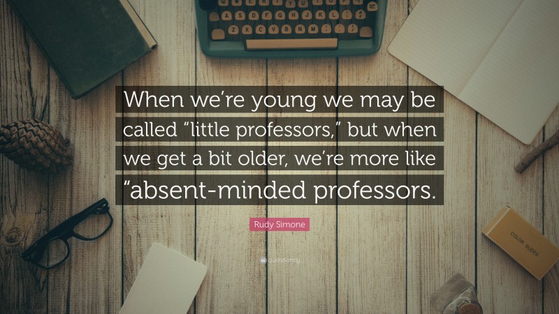 Rudy Simone Quote: “When we’re young we may be called “little professors,” but when we get a bit older, we’re more like “absent-minded professors.”