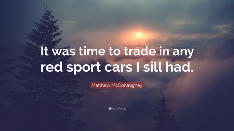 Matthew McConaughey Quote: “It was time to trade in any red sport cars I sill had.”