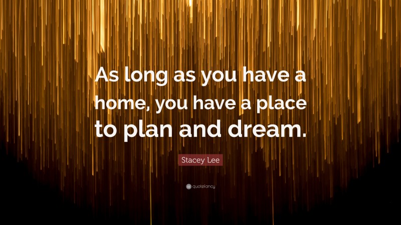 Stacey Lee Quote: “As long as you have a home, you have a place to plan and dream.”