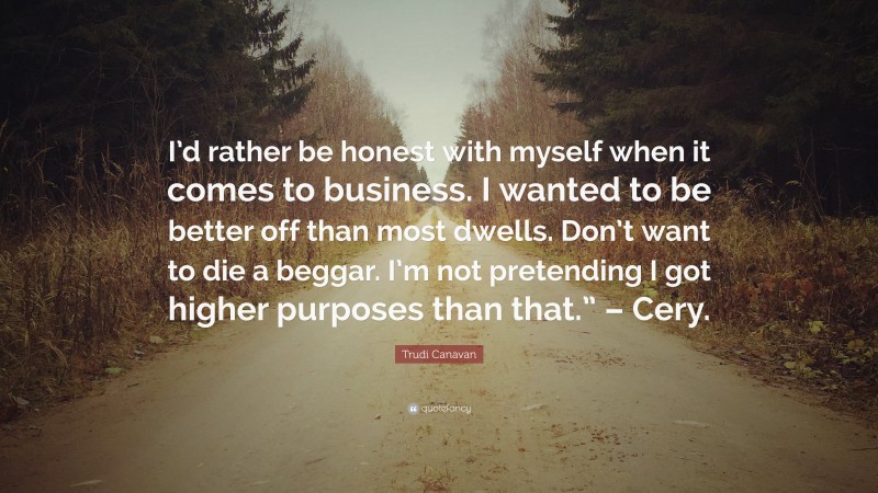 Trudi Canavan Quote: “I’d rather be honest with myself when it comes to business. I wanted to be better off than most dwells. Don’t want to die a beggar. I’m not pretending I got higher purposes than that.” – Cery.”