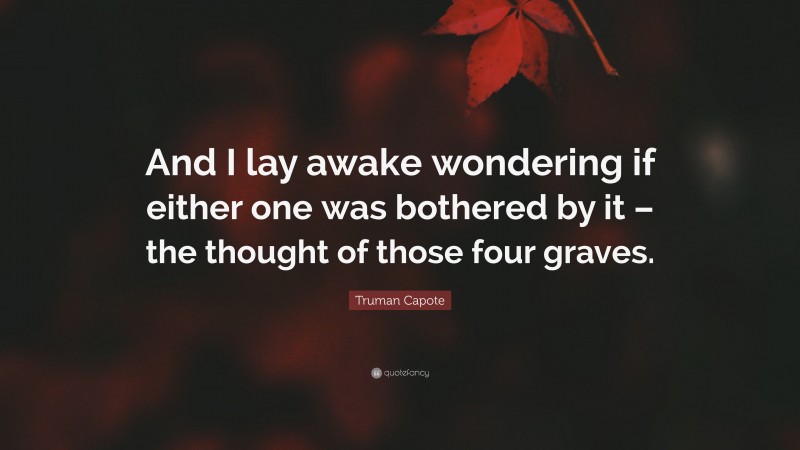Truman Capote Quote: “And I lay awake wondering if either one was bothered by it – the thought of those four graves.”