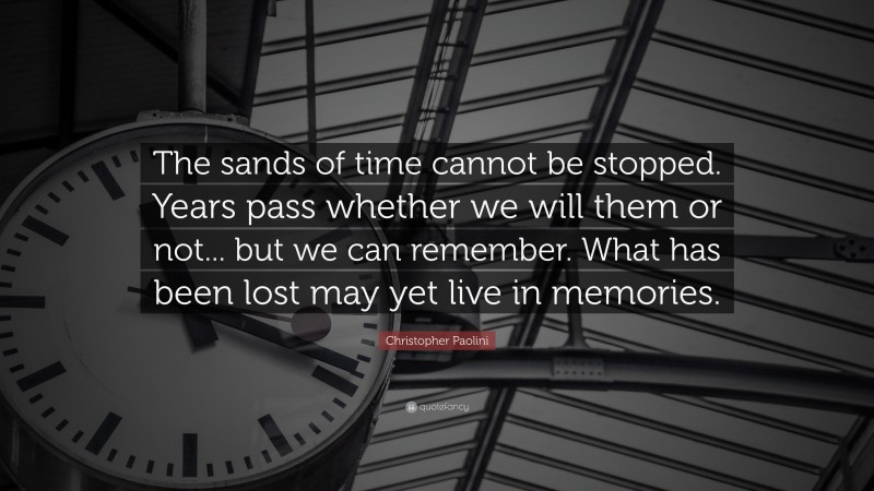 Christopher Paolini Quote: “The sands of time cannot be stopped. Years pass whether we will them or not... but we can remember. What has been lost may yet live in memories.”