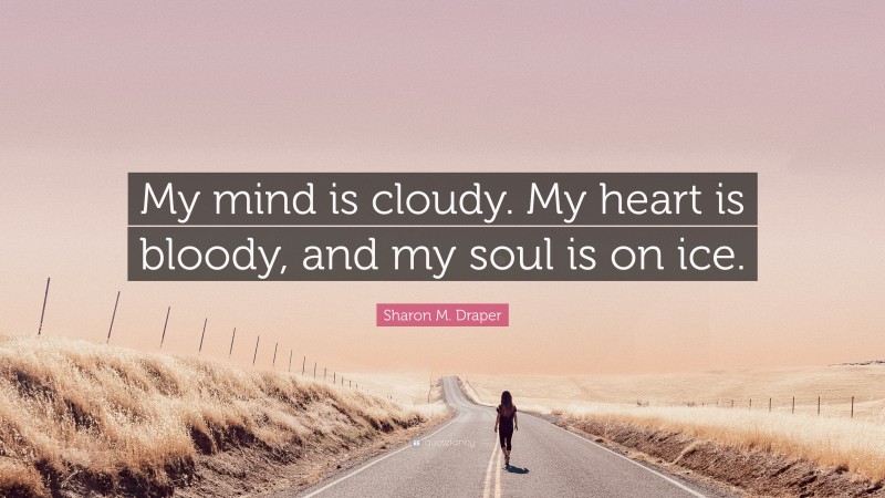 Sharon M. Draper Quote: “My mind is cloudy. My heart is bloody, and my soul is on ice.”
