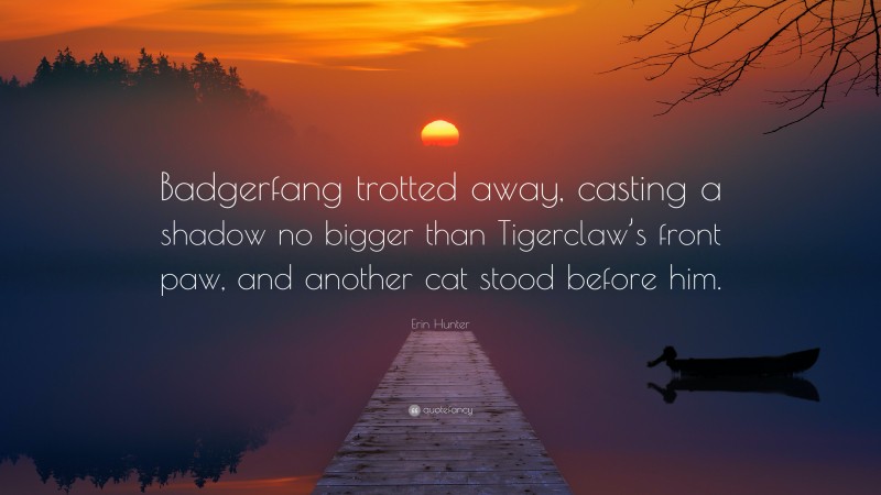 Erin Hunter Quote: “Badgerfang trotted away, casting a shadow no bigger than Tigerclaw’s front paw, and another cat stood before him.”