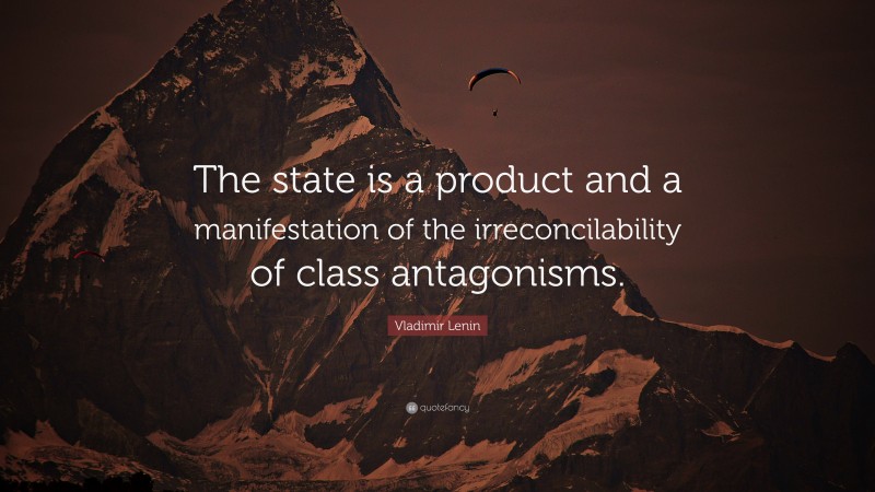 Vladimir Lenin Quote: “The state is a product and a manifestation of the irreconcilability of class antagonisms.”