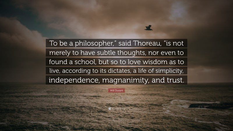 Will Durant Quote: “To be a philosopher,” said Thoreau, “is not merely to have subtle thoughts, nor even to found a school, but so to love wisdom as to live, according to its dictates, a life of simplicity, independence, magnanimity, and trust.”