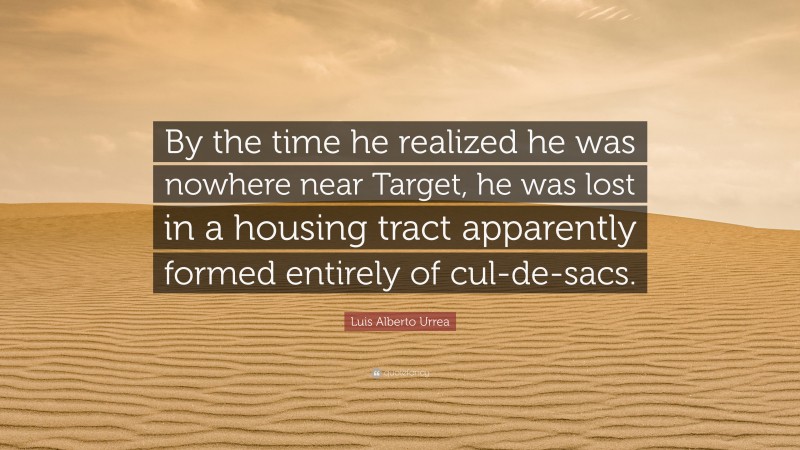 Luis Alberto Urrea Quote: “By the time he realized he was nowhere near Target, he was lost in a housing tract apparently formed entirely of cul-de-sacs.”