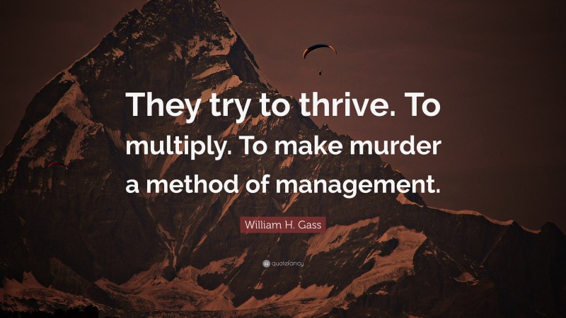 William H. Gass Quote: “They try to thrive. To multiply. To make murder a method of management.”