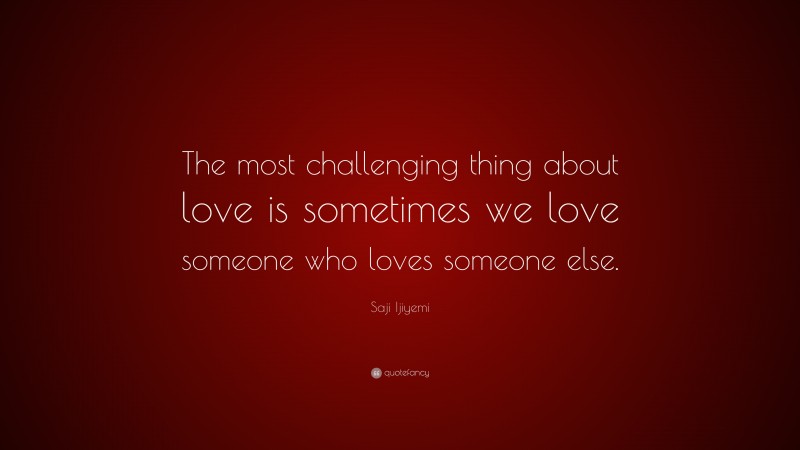 Saji Ijiyemi Quote: “The most challenging thing about love is sometimes we love someone who loves someone else.”