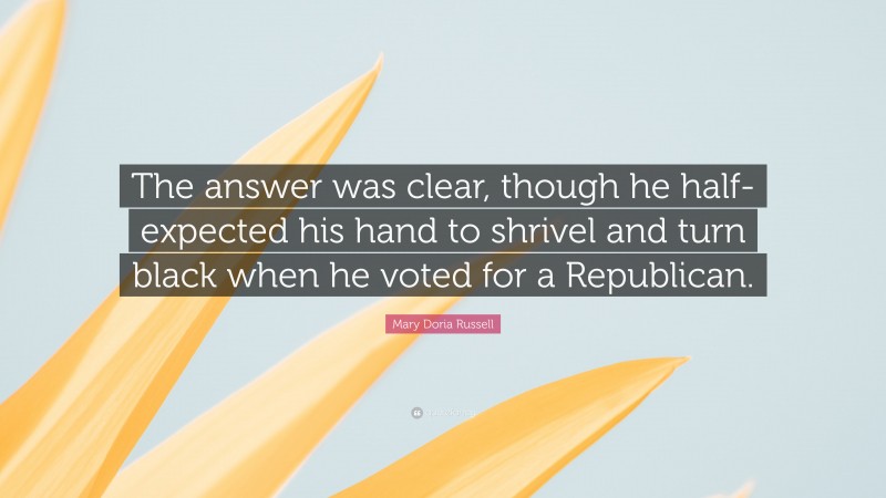 Mary Doria Russell Quote: “The answer was clear, though he half-expected his hand to shrivel and turn black when he voted for a Republican.”