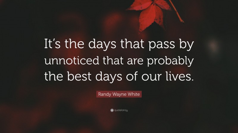Randy Wayne White Quote: “It’s the days that pass by unnoticed that are probably the best days of our lives.”