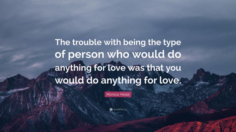 Monica Hesse Quote: “The trouble with being the type of person who would do anything for love was that you would do anything for love.”