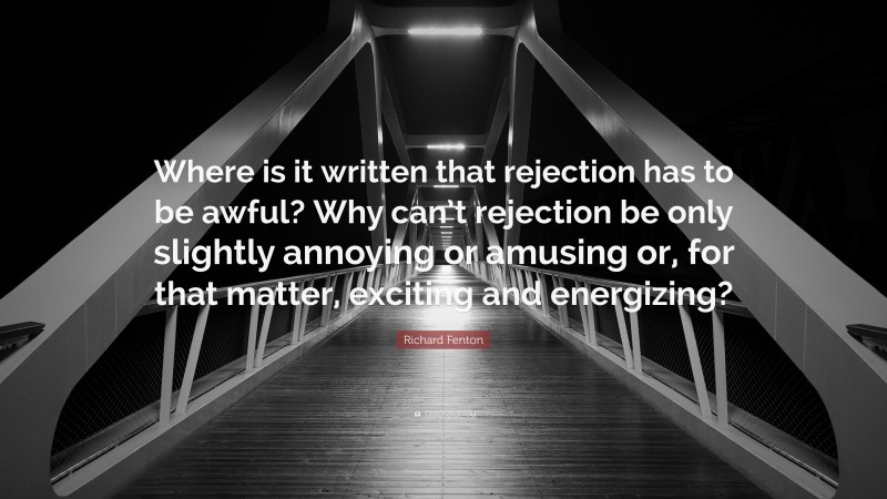 Richard Fenton Quote: “Where is it written that rejection has to be awful? Why can’t rejection be only slightly annoying or amusing or, for that matter, exciting and energizing?”