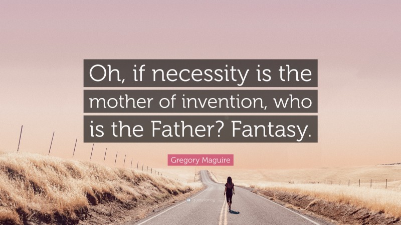 Gregory Maguire Quote: “Oh, if necessity is the mother of invention, who is the Father? Fantasy.”