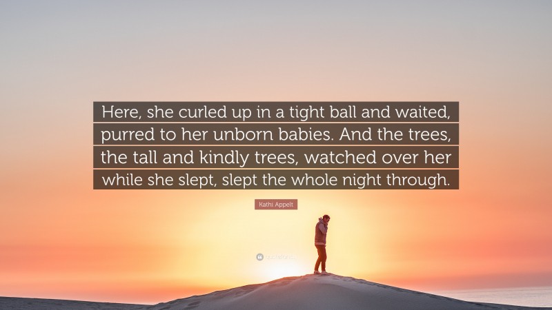 Kathi Appelt Quote: “Here, she curled up in a tight ball and waited, purred to her unborn babies. And the trees, the tall and kindly trees, watched over her while she slept, slept the whole night through.”