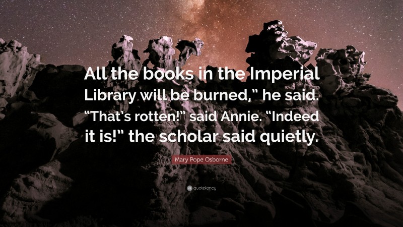 Mary Pope Osborne Quote: “All the books in the Imperial Library will be burned,” he said. “That’s rotten!” said Annie. “Indeed it is!” the scholar said quietly.”