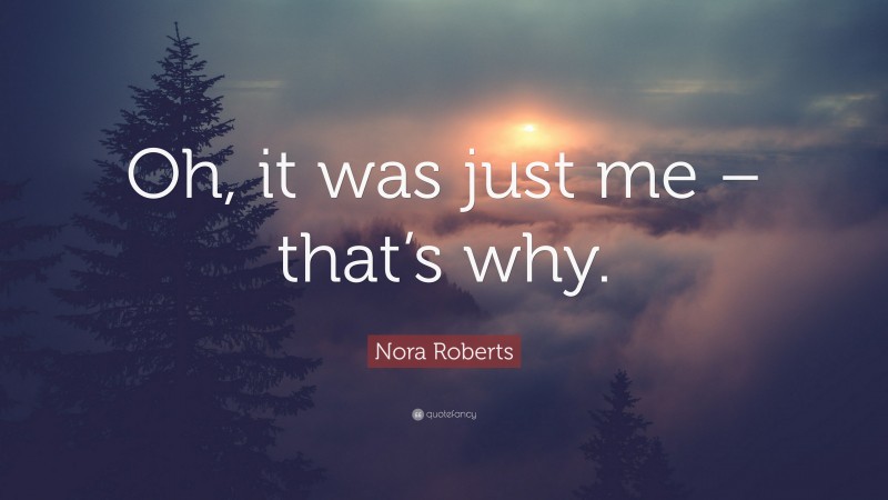 Nora Roberts Quote: “Oh, it was just me – that’s why.”