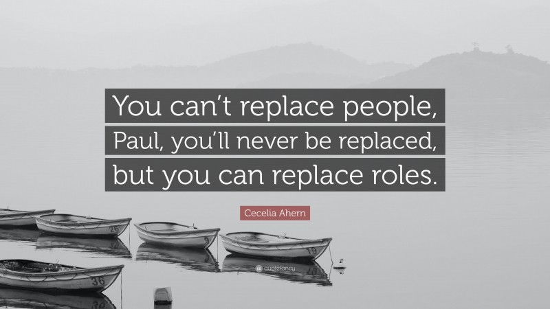 Cecelia Ahern Quote: “You can’t replace people, Paul, you’ll never be replaced, but you can replace roles.”