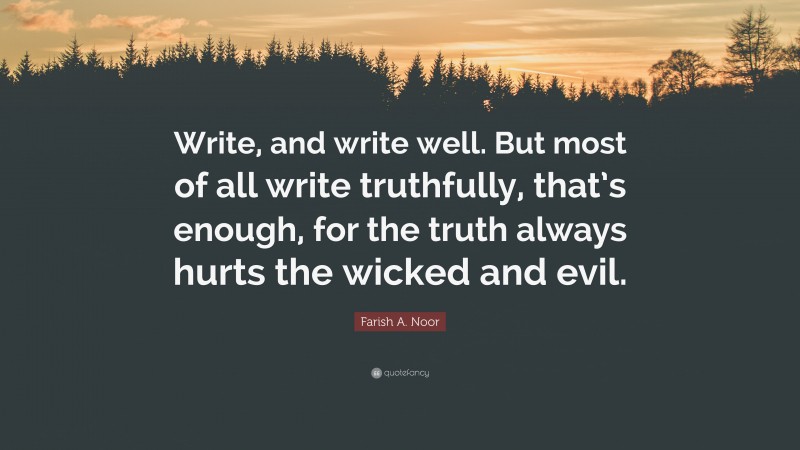 Farish A. Noor Quote: “Write, and write well. But most of all write truthfully, that’s enough, for the truth always hurts the wicked and evil.”