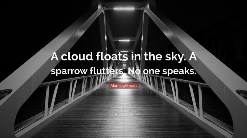 Alan Lightman Quote: “A cloud floats in the sky. A sparrow flutters. No one speaks.”