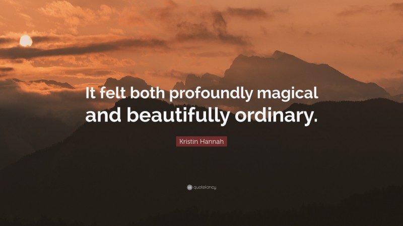 Kristin Hannah Quote: “It felt both profoundly magical and beautifully ordinary.”