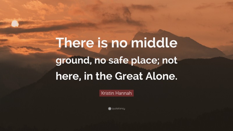 Kristin Hannah Quote: “There is no middle ground, no safe place; not here, in the Great Alone.”